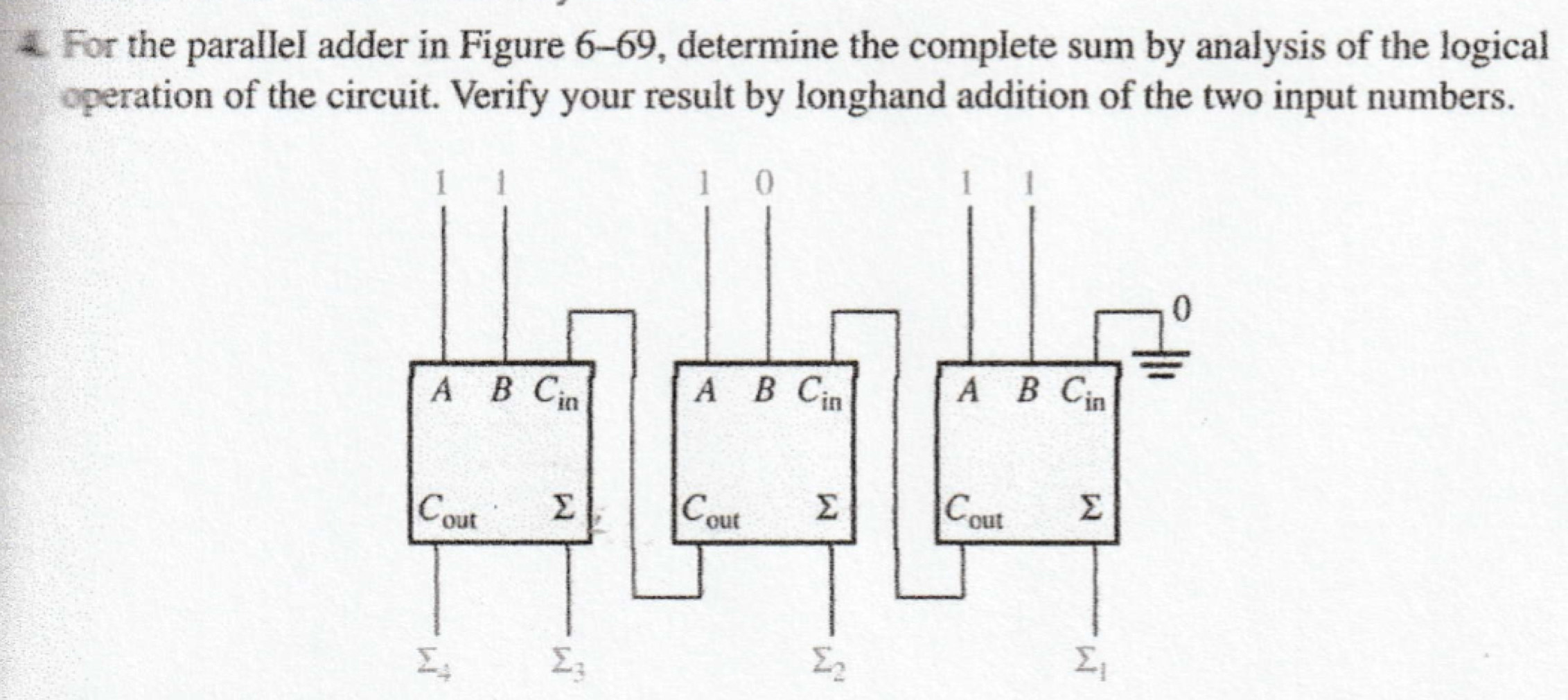 For the parallel adder in Figure 6-69, determine the complete sum by analysis of the logical
operation of the circuit. Verify your result by longhand addition of the two input numbers.