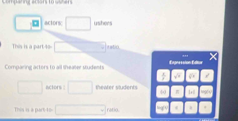 Comparing actors to ushers 
1 W actors: ushers 
This is a part-to- ratio. 
.. 
Expression Editor 
Comparing actors to all theater students
 x/y  sqrt(x) sqrt[3](x)
actors : theater students 
(a) π |x| log(s) 
This is a part-to- ratio. 
to ofx 3x