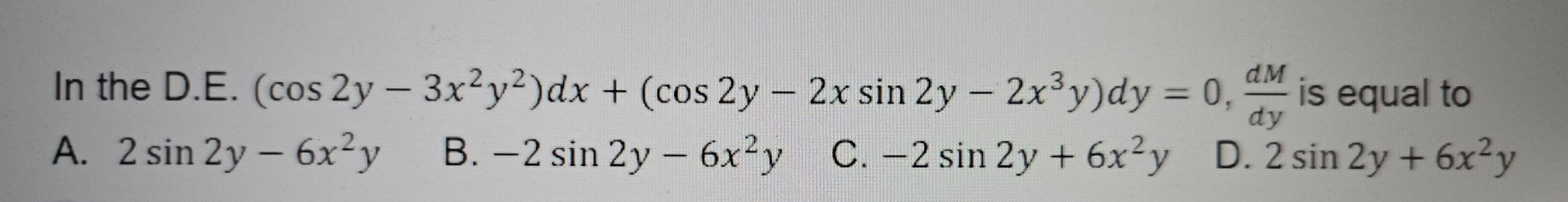 In the D.E. (cos 2y-3x^2y^2)dx+(cos 2y-2xsin 2y-2x^3y)dy=0,  dM/dy  is equal to
A. 2sin 2y-6x^2y B. -2sin 2y-6x^2y C. -2sin 2y+6x^2y D. 2sin 2y+6x^2y