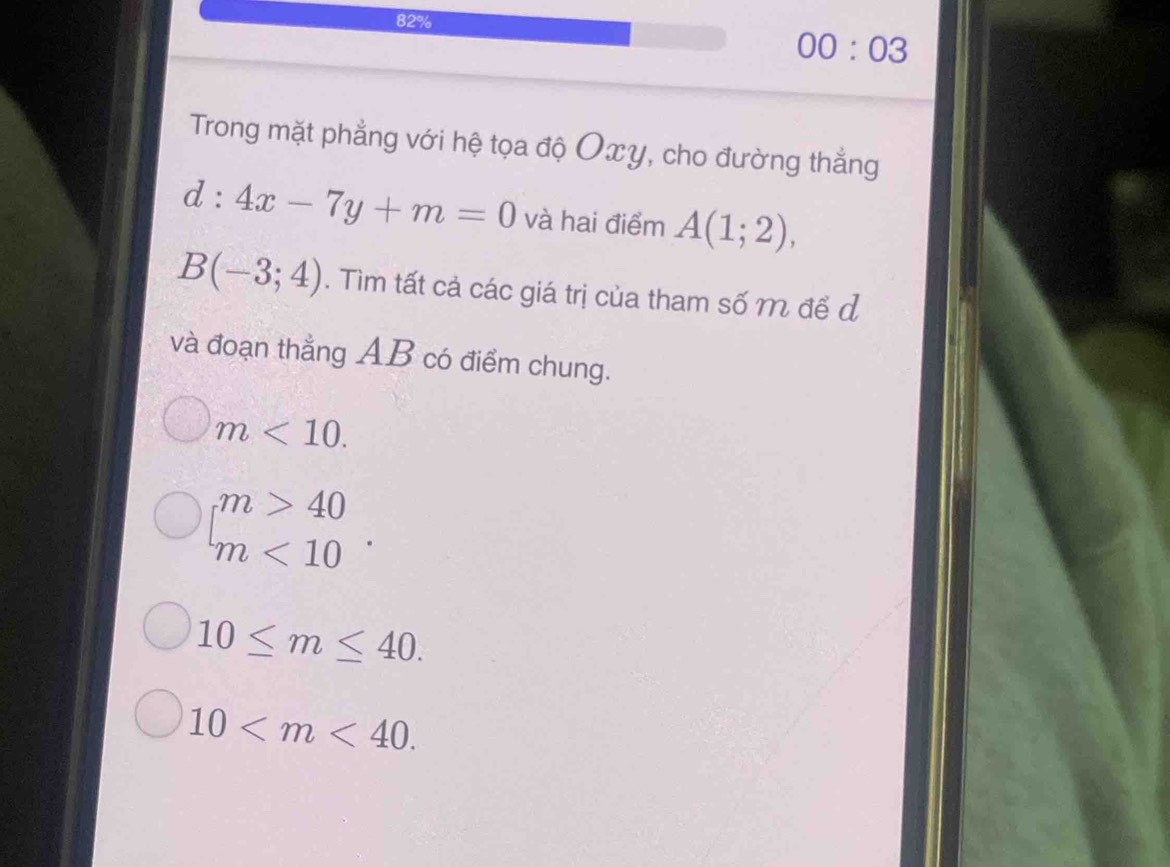 82%
00:03 
Trong mặt phẳng với hệ tọa độ Oxy, cho đường thẳng
d:4x-7y+m=0 và hai điểm A(1;2),
B(-3;4). Tìm tất cả các giá trị của tham số m để d
và đoạn thẳng AB có điểm chung.
m<10</tex>.
beginarrayl m>40 m<10endarray..
10≤ m≤ 40.
10 .