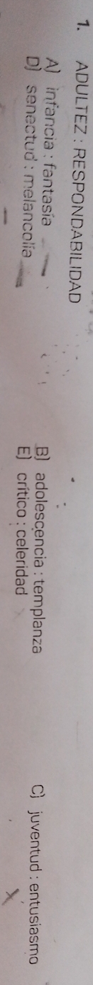 ADULTEZ : RESPONDABILIDAD
A) infancia : fantasía B) adolescencia : templanza C) juventud : entusiasmo
D) senectud : melancolía E) crítico : celeridad