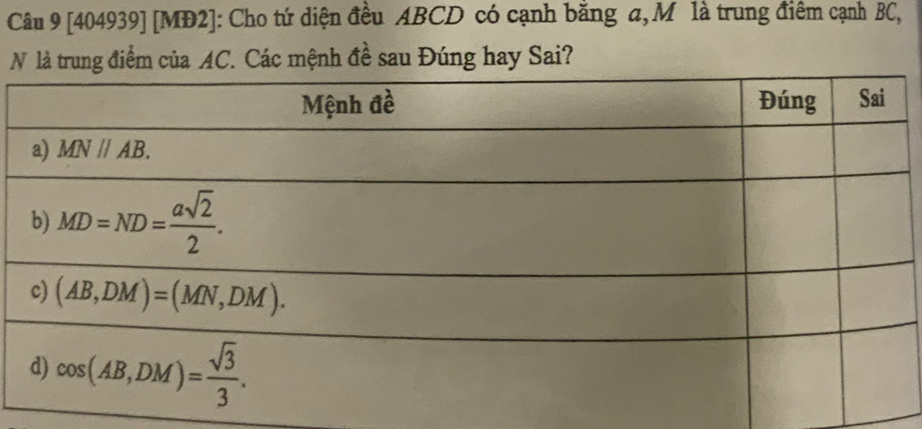 [404939] [MĐ2]: Cho tứ diện đều ABCD có cạnh bằng a,M là trung điêm cạnh BC,
N là trung điểm của AC. Các mệnh đề sau Đúng hay Sai?