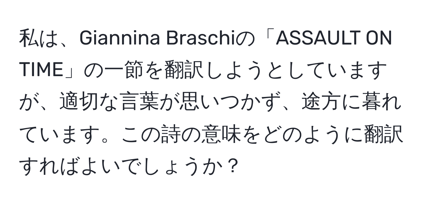 私は、Giannina Braschiの「ASSAULT ON TIME」の一節を翻訳しようとしていますが、適切な言葉が思いつかず、途方に暮れています。この詩の意味をどのように翻訳すればよいでしょうか？