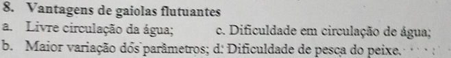 Vantagens de gaiolas flutuantes
a. Livre circulação da água; c. Dificuldade em circulação de água;
b. Maior variação dos parâmetros; d: Dificuldade de pesca do peixe. :