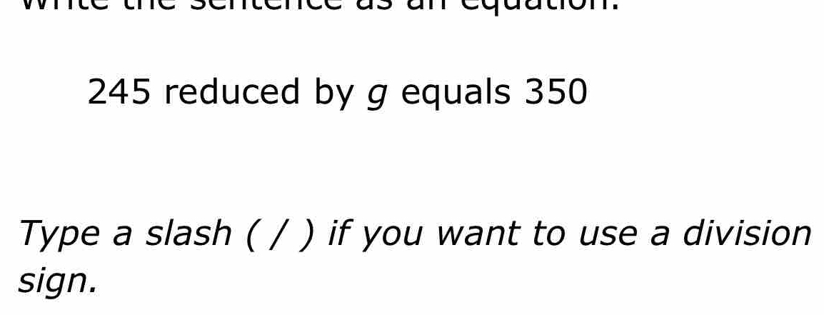 245 reduced by g equals 350
Type a slash ( / ) if you want to use a division 
sign.