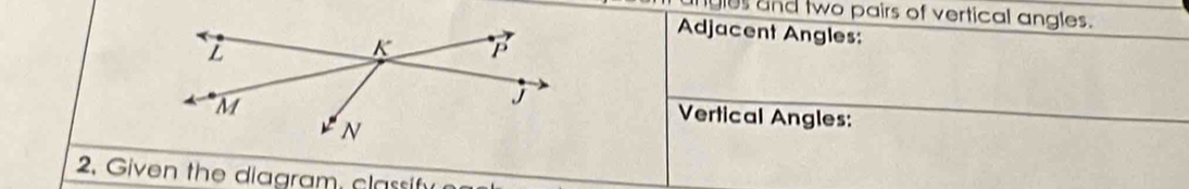 ngles and two pairs of vertical angles. 
Adjacent Angles: 
Vertical Angles: 
2 iven the diagram , classf