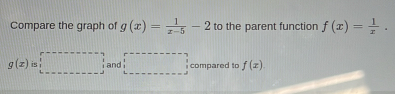 Compare the graph of g(x)= 1/x-5 -2 to the parent function f(x)= 1/x .
g(x) is □ and □ compared to f(x).