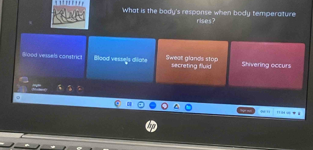 What is the body's response when body temperature
rises?
Blood vessels constrict Blood vessels dilate Sweat glands stop Shivering occurs
secreting fluid
Jayin
(Student)'
Sagn out Oct 11 11:04 US