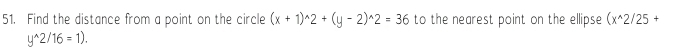 Find the distance from a point on the circle (x+1)^wedge 2+(y-2)^wedge 2=36 to the nearest point on the ellipse (x^(wedge)2/25+
y^(wedge)2/16=1).