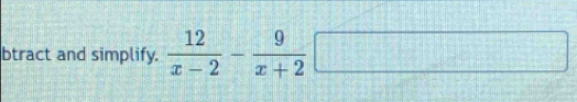 btract and simplify.  12/x-2 - 9/x+2 □