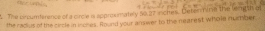 a 
. The circumference of a circle is approximately 50.27 inches. Determine the length of 
the radius of the circle in inches. Round your answer to the nearest whole number,