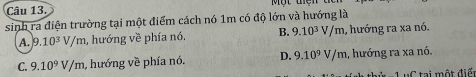 Một điện t ể 
sinh ra điện trường tại một điểm cách nó 1m có độ lớn và hướng là
B.
A. 9.10^3V/m , hướng về phía nó. 9.10^3V/m ,, hướng ra xa nó.
D. 9.10^9V/m
C. 9.10^9V/m , hướng về phía nó. , hướng ra xa nó.
: 1 uC tại một điển