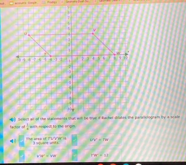 sub ... accounts - Google ... Prodigy Geometry Dash Su Geomnetry bas
factor of  1/4  with respect to the origin.
D) The area of T'U'V'W' is U'V'=TW
3 square units.
V'W'=VW
T'W'=12