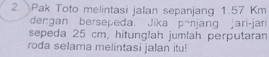 Pak Toto melintasi jalan sepanjang 1.57 Km
dengan bersepeda. Jika pənjang jari-jari 
sepeda 25 cm, hitunglah jumlah perputaran 
roda selama melintasi jalan itu!