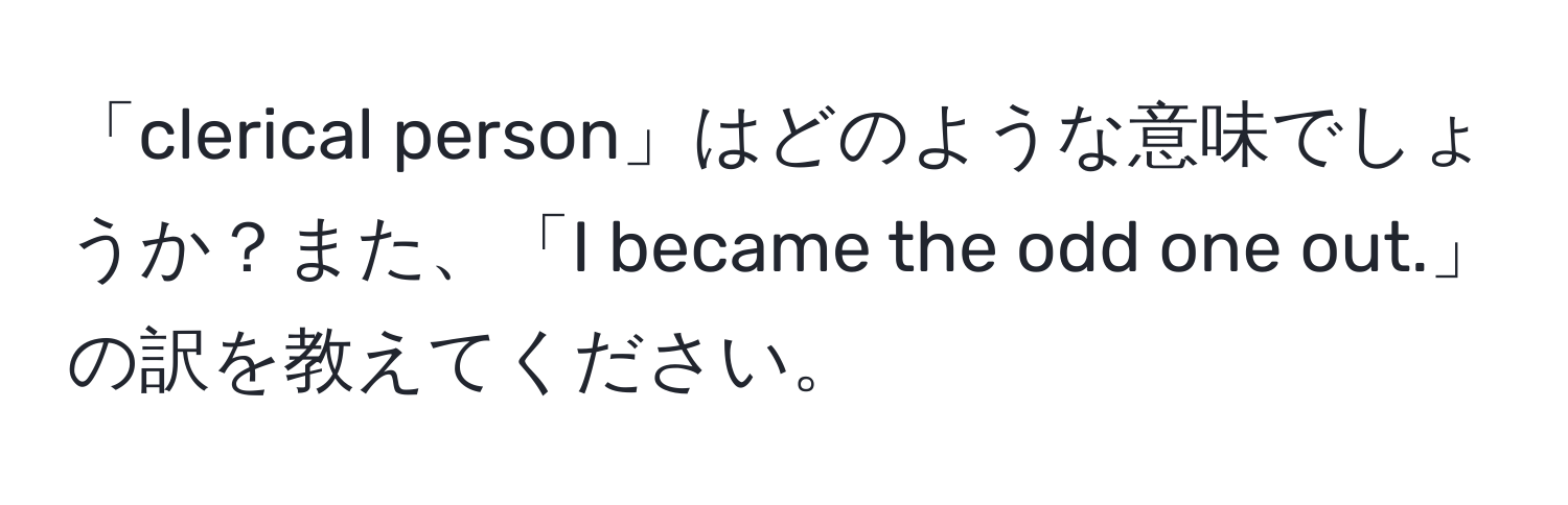 「clerical person」はどのような意味でしょうか？また、「I became the odd one out.」の訳を教えてください。