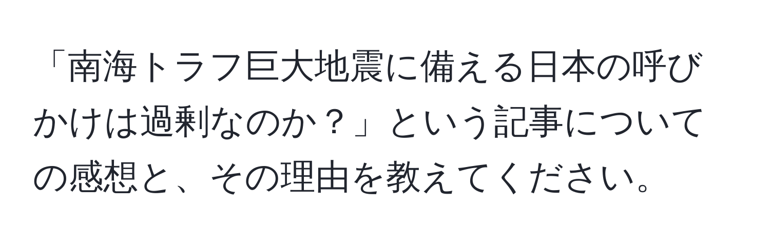 「南海トラフ巨大地震に備える日本の呼びかけは過剰なのか？」という記事についての感想と、その理由を教えてください。