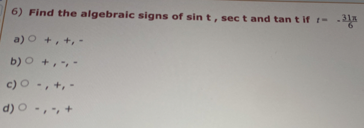 Find the algebraic signs of sin t ,sec t t and tan t if t=- 31π /6 
a) + , +, -
b) + , -, -
c) - , +, -
d) - , -, +