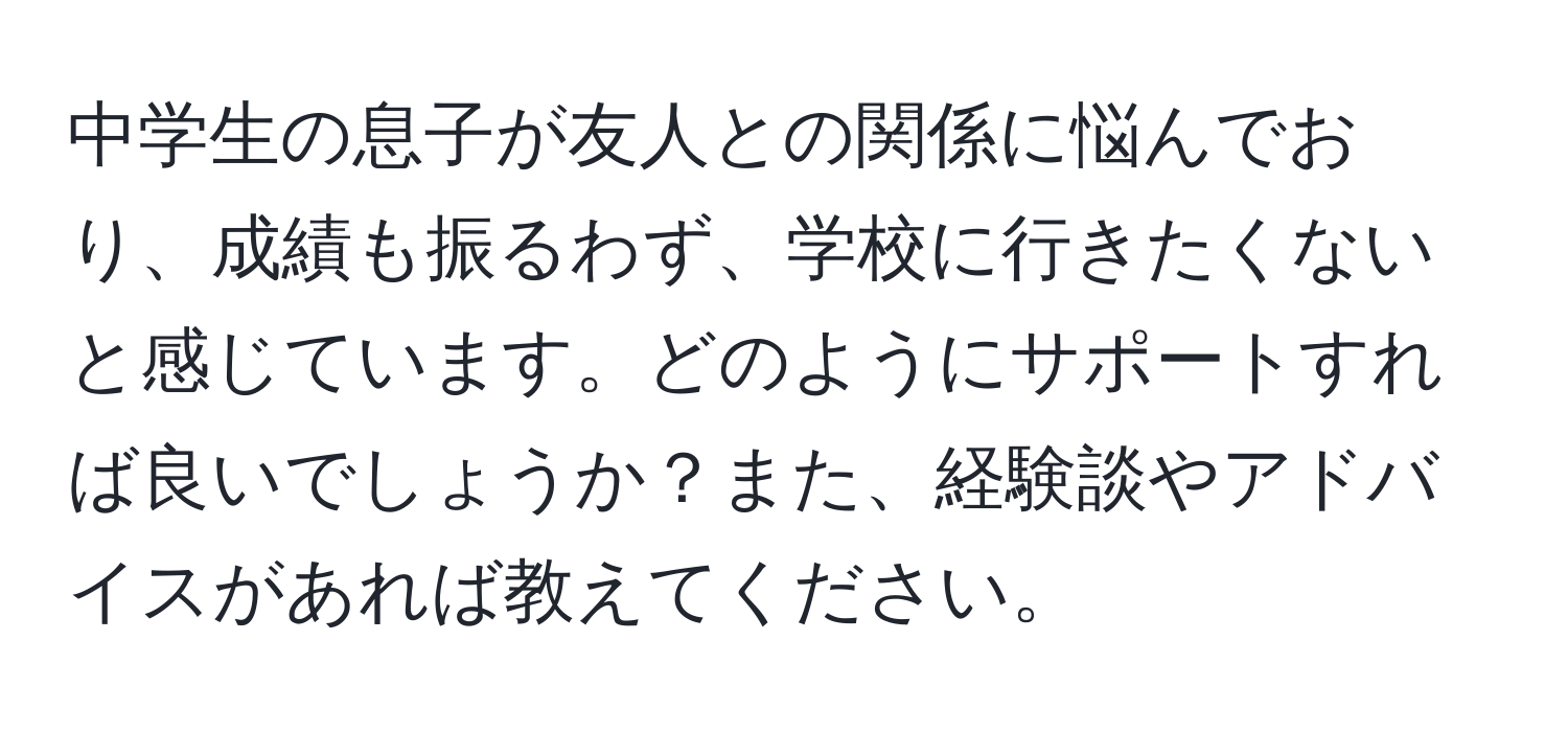 中学生の息子が友人との関係に悩んでおり、成績も振るわず、学校に行きたくないと感じています。どのようにサポートすれば良いでしょうか？また、経験談やアドバイスがあれば教えてください。