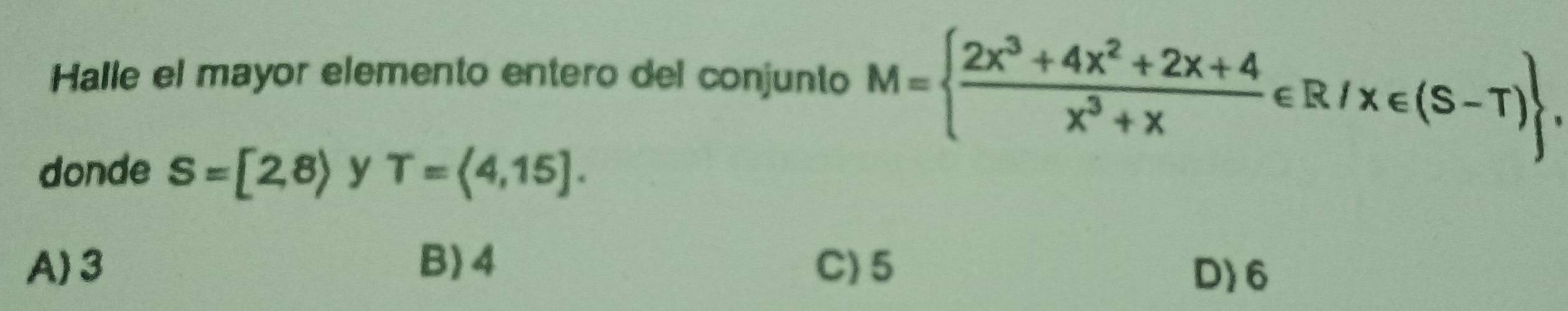 Halle el mayor elemento entero del conjunto M=  (2x^3+4x^2+2x+4)/x^3+x ∈ R/x∈ (S-T)
donde S=[2,8) y T=(4,15].
A) 3 B) 4 C) 5
D) 6