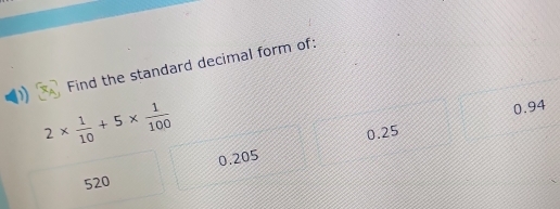 Find the standard decimal form of:
2*  1/10 +5*  1/100 
0.94
0.25
0.205
520