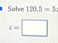 Solve 120.5=5