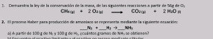 Dernaestra la ley de la convervación de la masa, de las siguierdes reacciones a partir de 56g de O. 
CHes 2O_2(s) CO 2H_2O
2. El proceso Haber para producción de amosiaco se representa mediante la siguiente ecuacióno 
_ N_1+ _ H_2to _ NH_3
a) A partir de 100 g de N. y 100 g de H, ¿ cuántos gramos de NHy se obtienen?