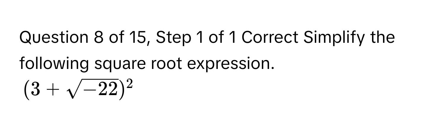 of 15, Step 1 of 1 Correct Simplify the following square root expression.  
$(3 + sqrt(-22))^2$