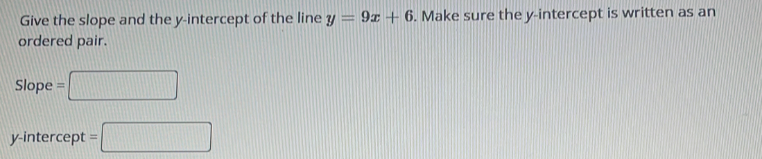 Give the slope and the y-intercept of the line y=9x+6. Make sure the y-intercept is written as an 
ordered pair.
Slope=□
y-intercept =□