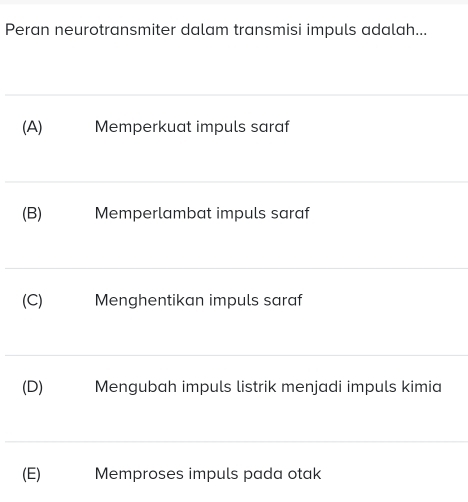 Peran neurotransmiter dalam transmisi impuls adalah...
(A) Memperkuat impuls saraf
(B) Memperlambat impuls saraf
(C) Menghentikan impuls saraf
(D) Mengubah impuls listrik menjadi impuls kimia
(E) Memproses impuls pada otak