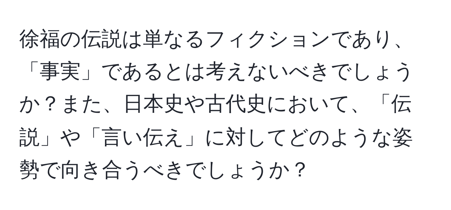 徐福の伝説は単なるフィクションであり、「事実」であるとは考えないべきでしょうか？また、日本史や古代史において、「伝説」や「言い伝え」に対してどのような姿勢で向き合うべきでしょうか？