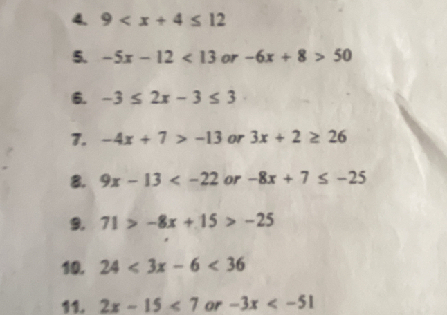 9
5. -5x-12<13</tex> or -6x+8>50
6. -3≤ 2x-3≤ 3
7. -4x+7>-13 or 3x+2≥ 26
8. 9x-13 or -8x+7≤ -25
9. 71>-8x+15>-25
10. 24<3x-6<36
11. 2x-15<7</tex> or -3x