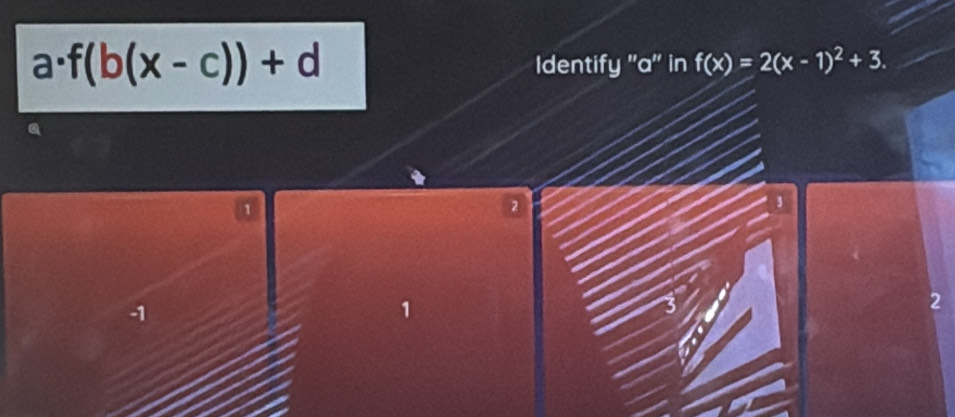 f(b(x-c))+d Identify '' a '' in f(x)=2(x-1)^2+3.
1
2
3
-1
1
2