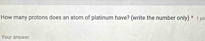 How many protons does an atom of platinum have? (write the number only) * 1 po 
Your answer