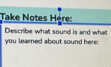 Take Notes Here: 
Describe what sound is and what 
you learned about sound here: