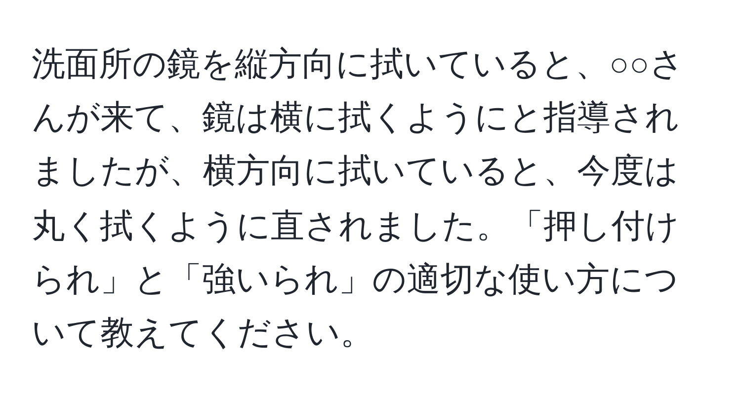 洗面所の鏡を縦方向に拭いていると、○○さんが来て、鏡は横に拭くようにと指導されましたが、横方向に拭いていると、今度は丸く拭くように直されました。「押し付けられ」と「強いられ」の適切な使い方について教えてください。