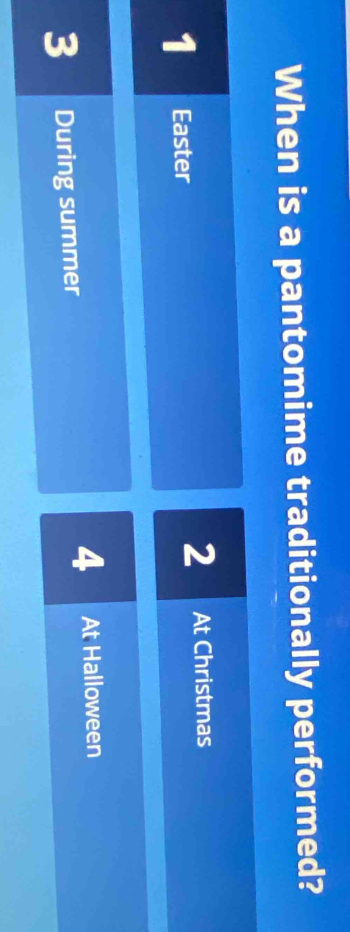 When is a pantomime traditionally performed?
1 Easter 2 At Christmas
4
3 During summer At Halloween