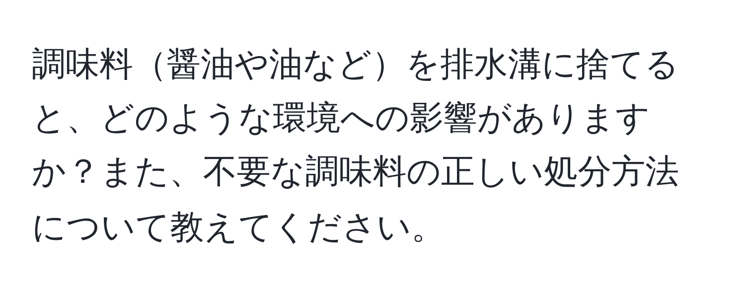 調味料醤油や油などを排水溝に捨てると、どのような環境への影響がありますか？また、不要な調味料の正しい処分方法について教えてください。