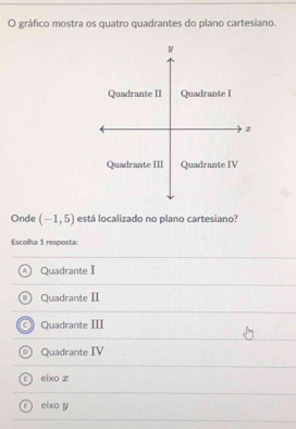 gráfico mostra os quatro quadrantes do plano cartesiano.
Quadrante I Quadrante I
z
Quadrante III Quadrante IV
Onde (-1,5) está localizado no plano cartesiano?
Escolha 1 resposta:
Quadrante I
Quadrante II
Quadrante III
D Quadrante IV
E J eixo z
eixo y