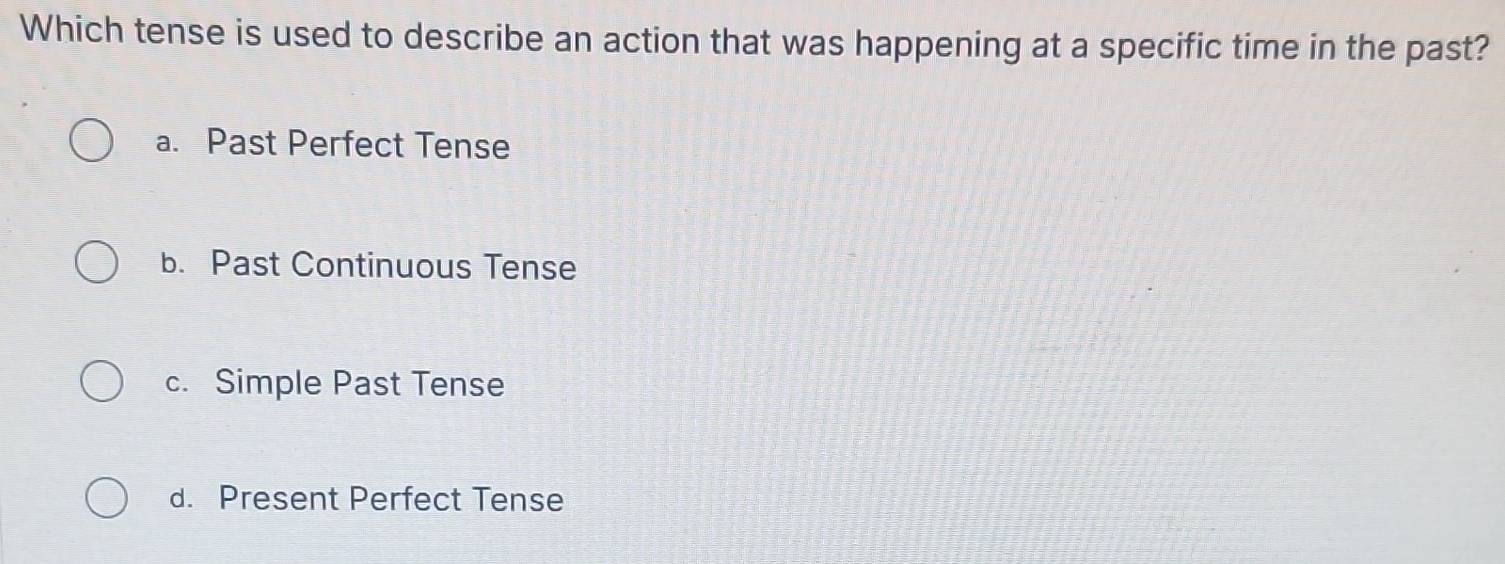 Which tense is used to describe an action that was happening at a specific time in the past?
a. Past Perfect Tense
b. Past Continuous Tense
c. Simple Past Tense
d. Present Perfect Tense