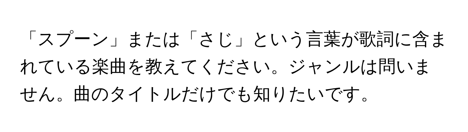 「スプーン」または「さじ」という言葉が歌詞に含まれている楽曲を教えてください。ジャンルは問いません。曲のタイトルだけでも知りたいです。