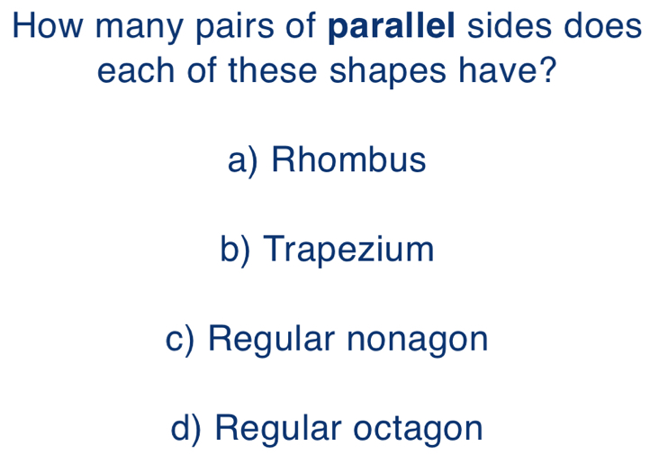 How many pairs of parallel sides does
each of these shapes have?
a) Rhombus
b) Trapezium
c) Regular nonagon
d) Regular octagon