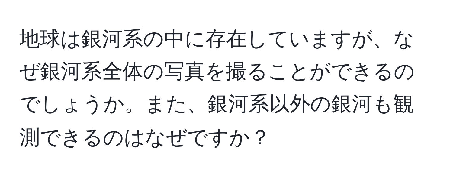 地球は銀河系の中に存在していますが、なぜ銀河系全体の写真を撮ることができるのでしょうか。また、銀河系以外の銀河も観測できるのはなぜですか？