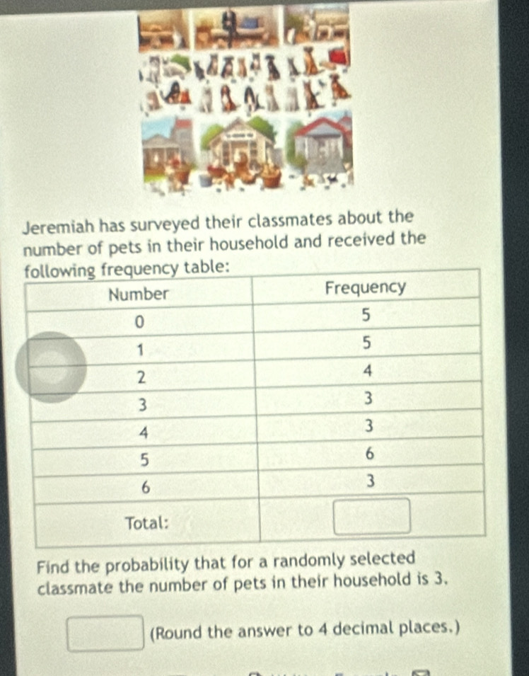 Jeremiah has surveyed their classmates about the 
number of pets in their household and received the 
Find the probability that for a randomly selected 
classmate the number of pets in their household is 3. 
(Round the answer to 4 decimal places.)