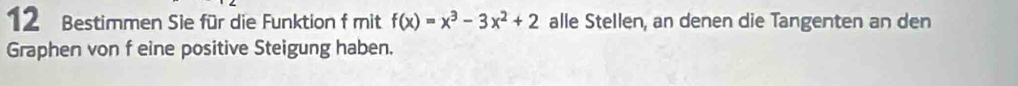 Bestimmen Sie für die Funktion f mit f(x)=x^3-3x^2+2 alle Stellen, an denen die Tangenten an den 
Graphen von f eine positive Steigung haben.