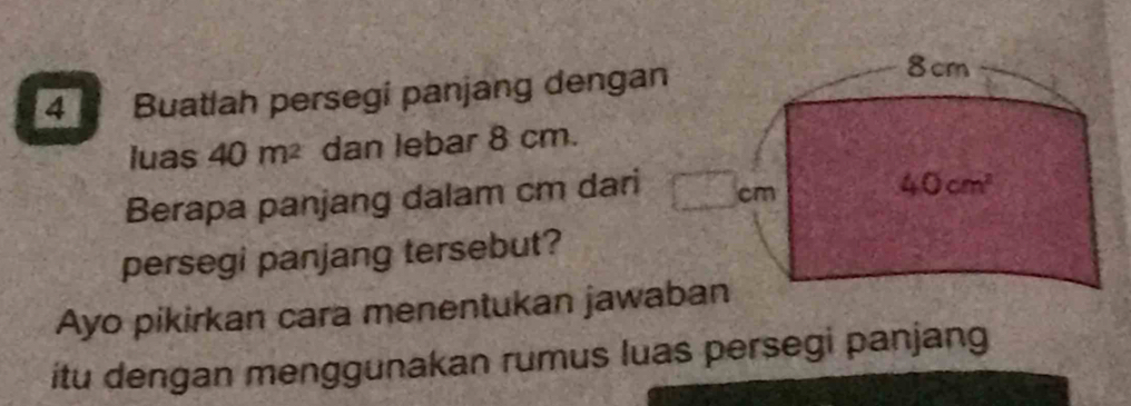 Buatlah persegi panjang dengan
8cm
luas 40 m² dan lebar 8 cm. 
Berapa panjang dalam cm dari cm
40cm^2
persegi panjang tersebut? 
Ayo pikirkan cara menentukan jawaban 
itu dengan menggunakan rumus luas persegi panjang