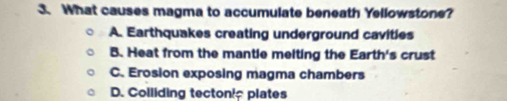 What causes magma to accumulate beneath Yellowstone?
A. Earthquakes creating underground cavities
B. Heat from the mantle melting the Earth's crust
C. Erosion exposing magma chambers
D. Colliding tectonic plates