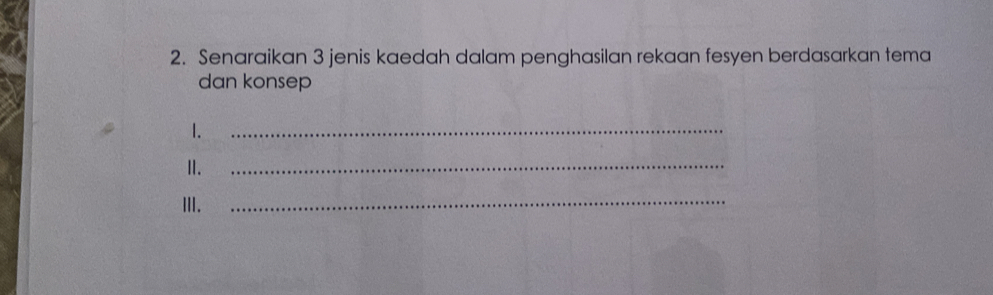 Senaraikan 3 jenis kaedah dalam penghasilan rekaan fesyen berdasarkan tema 
dan konsep 
1. 
_ 
Ⅱ. 
_ 
III. 
_