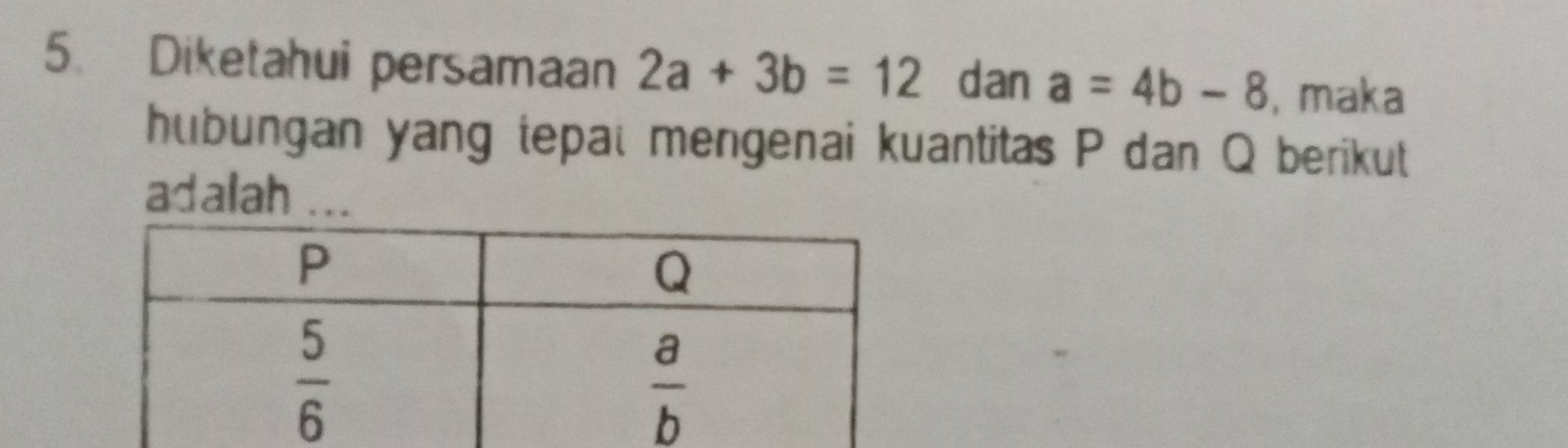 Diketahui persamaan 2a+3b=12 dan a=4b-8 , maka
hubungan yang tepat mengenai kuantitas P dan Q berikut
adalah ...