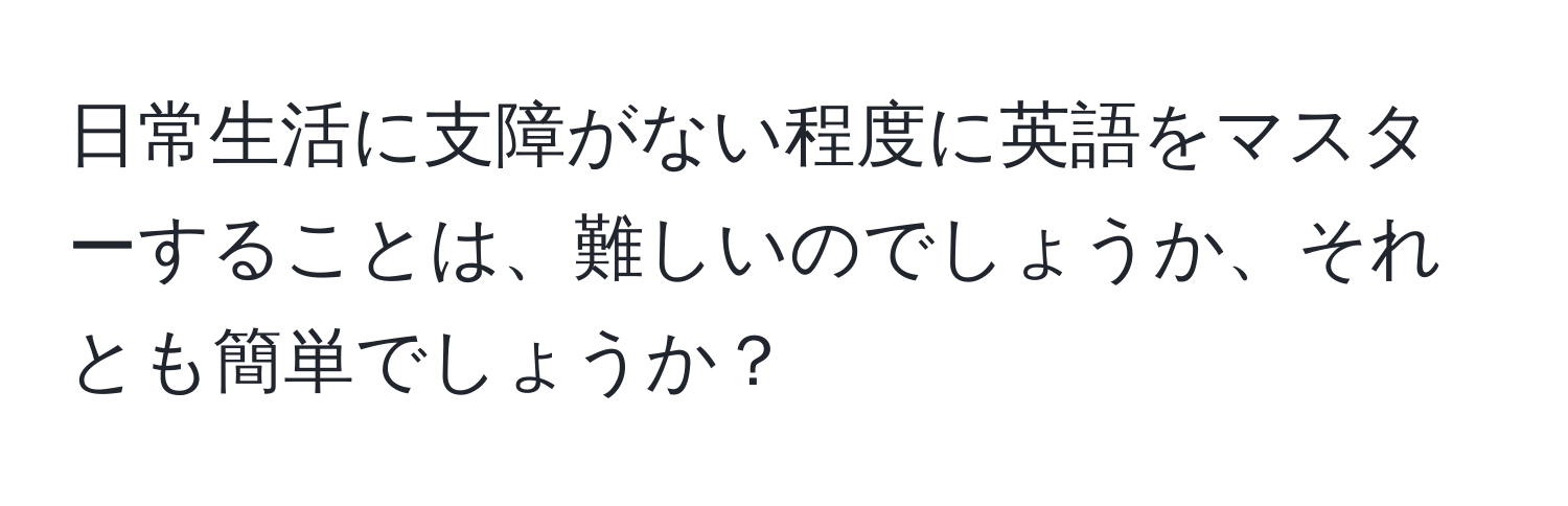 日常生活に支障がない程度に英語をマスターすることは、難しいのでしょうか、それとも簡単でしょうか？