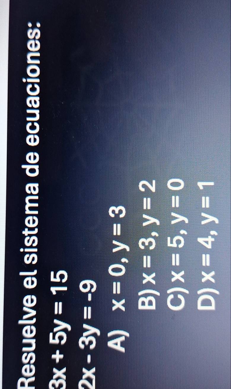 Resuelve el sistema de ecuaciones:
3x+5y=15
2x-3y=-9
A) x=0, y=3
B) x=3, y=2
C) x=5, y=0
D) x=4, y=1